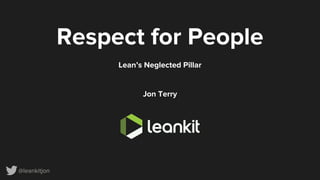 @leankitjon
Respect for People
Lean’s Neglected Pillar
Jon Terry
Co-founder
slideshare.net/jonterry2
 