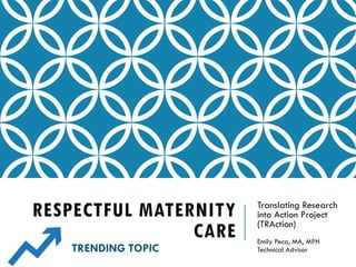 RESPECTFUL MATERNITY
CARE
Translating Research
into Action Project
(TRAction)
Emily Peca, MA, MPH
Technical AdvisorTRENDING TOPIC
 