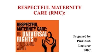 RESPECTFUL MATERNITY
CARE (RMC):
Prepared by
Pinki Sah
Lecturer
BHC
 
