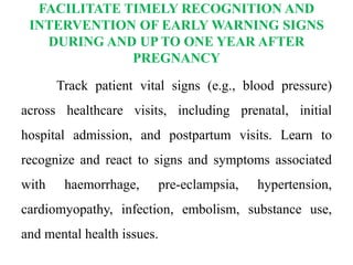 FACILITATE TIMELY RECOGNITION AND
INTERVENTION OF EARLY WARNING SIGNS
DURING AND UP TO ONE YEAR AFTER
PREGNANCY
Track patient vital signs (e.g., blood pressure)
across healthcare visits, including prenatal, initial
hospital admission, and postpartum visits. Learn to
recognize and react to signs and symptoms associated
with haemorrhage, pre-eclampsia, hypertension,
cardiomyopathy, infection, embolism, substance use,
and mental health issues.
 