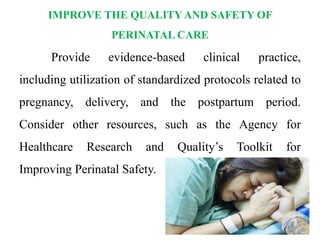 IMPROVE THE QUALITY AND SAFETY OF
PERINATAL CARE
Provide evidence-based clinical practice,
including utilization of standardized protocols related to
pregnancy, delivery, and the postpartum period.
Consider other resources, such as the Agency for
Healthcare Research and Quality’s Toolkit for
Improving Perinatal Safety.
 