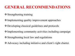 GENERAL RECOMMENDATIONS
Strengthening training
Implementing quality improvement approaches
Developing classical guidelines and protocols
Implementing community activities including campaign
Strengthening local law and regulations
Advocacy including initiative and client’s right charter.
 