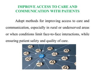 IMPROVE ACCESS TO CARE AND
COMMUNICATION WITH PATIENTS
Adopt methods for improving access to care and
communication, especially in rural or underserved areas
or when conditions limit face-to-face interactions, while
ensuring patient safety and quality of care.
 