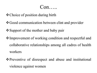 Con…..
Choice of position during birth
Good communication between clint and provider
Support of the mother and baby pair
Improvement of working condition and respectful and
collaborative relationships among all cadres of health
workers
Preventive of disrespect and abuse and institutional
violence against women
 