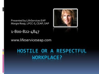HOSTILE OR A RESPECTFUL
WORKPLACE?
Presented by LifeServices EAP
Margie Roop, LPCC-S,CEAP; SAP
1-800-822-4847
www.lifeserviceseap.com
 