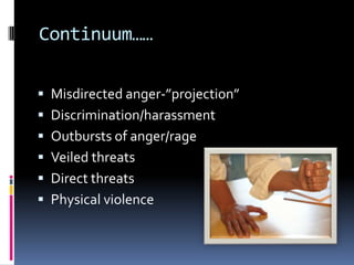 Continuum……
 Misdirected anger-”projection”
 Discrimination/harassment
 Outbursts of anger/rage
 Veiled threats
 Direct threats
 Physical violence
 
