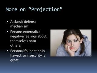 More on “Projection”
 A classic defense
mechanism
 Persons externalize
negative feelings about
themselves onto
others.
 Personal foundation is
flawed, so insecurity is
great.
 