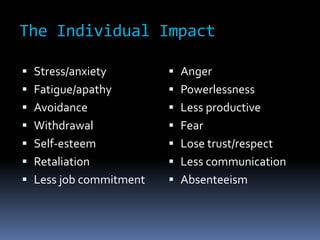 The Individual Impact
 Stress/anxiety
 Fatigue/apathy
 Avoidance
 Withdrawal
 Self-esteem
 Retaliation
 Less job commitment
 Anger
 Powerlessness
 Less productive
 Fear
 Lose trust/respect
 Less communication
 Absenteeism
 