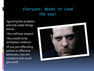 Everyone: Needs to Lead
the way!
•Ignoring the problem
will only make things
worse…
•You will lose respect.
•You could incite
workplace violence.
•If you join offending
parties in offensive
behaviors, you are
complicit and could
get sued!
 