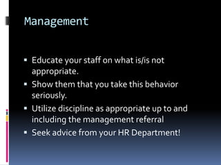 Management
 Educate your staff on what is/is not
appropriate.
 Show them that you take this behavior
seriously.
 Utilize discipline as appropriate up to and
including the management referral
 Seek advice from your HR Department!
 
