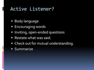 Active Listener?
 Body language
 Encouraging words
 Inviting, open-ended questions
 Restate what was said.
 Check out for mutual understanding.
 Summarize
 