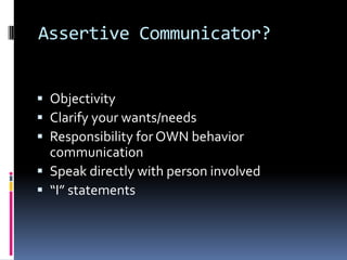 Assertive Communicator?
 Objectivity
 Clarify your wants/needs
 Responsibility for OWN behavior
communication
 Speak directly with person involved
 “I” statements
 