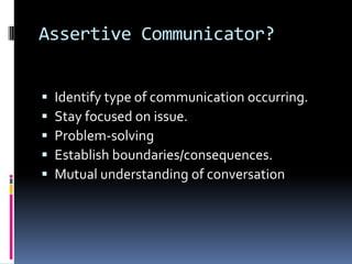 Assertive Communicator?
 Identify type of communication occurring.
 Stay focused on issue.
 Problem-solving
 Establish boundaries/consequences.
 Mutual understanding of conversation
 