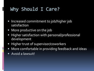 Why Should I Care?
 Increased commitment to job/higher job
satisfaction
 More productive on the job
 Higher satisfaction with personal/professional
development
 Higher trust of supervisor/coworkers
 More comfortable in providing feedback and ideas
 Avoid a lawsuit!
 