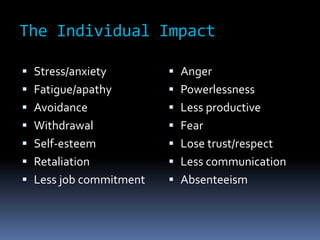 The Individual Impact
 Stress/anxiety
 Fatigue/apathy
 Avoidance
 Withdrawal
 Self-esteem
 Retaliation
 Less job commitment
 Anger
 Powerlessness
 Less productive
 Fear
 Lose trust/respect
 Less communication
 Absenteeism
 