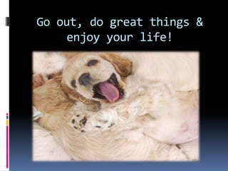 Go out, do great things &
enjoy your life!
 