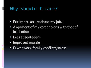 Why should I care?
 Feel more secure about my job.
 Alignment of my career plans with that of
institution
 Less absenteeism
 Improved morale
 Fewer work-family conflicts/stress
 