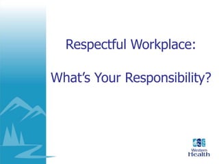 Respectful Workplace:
What’s Your Responsibility?
 