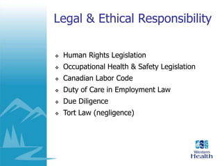 Legal & Ethical Responsibility
 Human Rights Legislation
 Occupational Health & Safety Legislation
 Canadian Labor Code
 Duty of Care in Employment Law
 Due Diligence
 Tort Law (negligence)
 