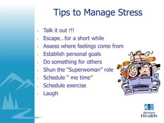 Tips to Manage Stress
• Talk it out !!!
• Escape…for a short while
• Assess where feelings come from
• Establish personal goals
• Do something for others
• Shun the “Superwoman” role
• Schedule “ me time”
• Schedule exercise
• Laugh
 