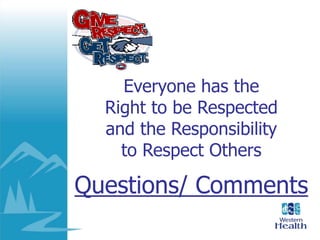 Everyone has the
Right to be Respected
and the Responsibility
to Respect Others
Questions/ Comments
 