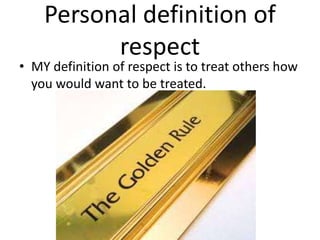 Personal definition of
respect
• MY definition of respect is to treat others how
you would want to be treated.
 