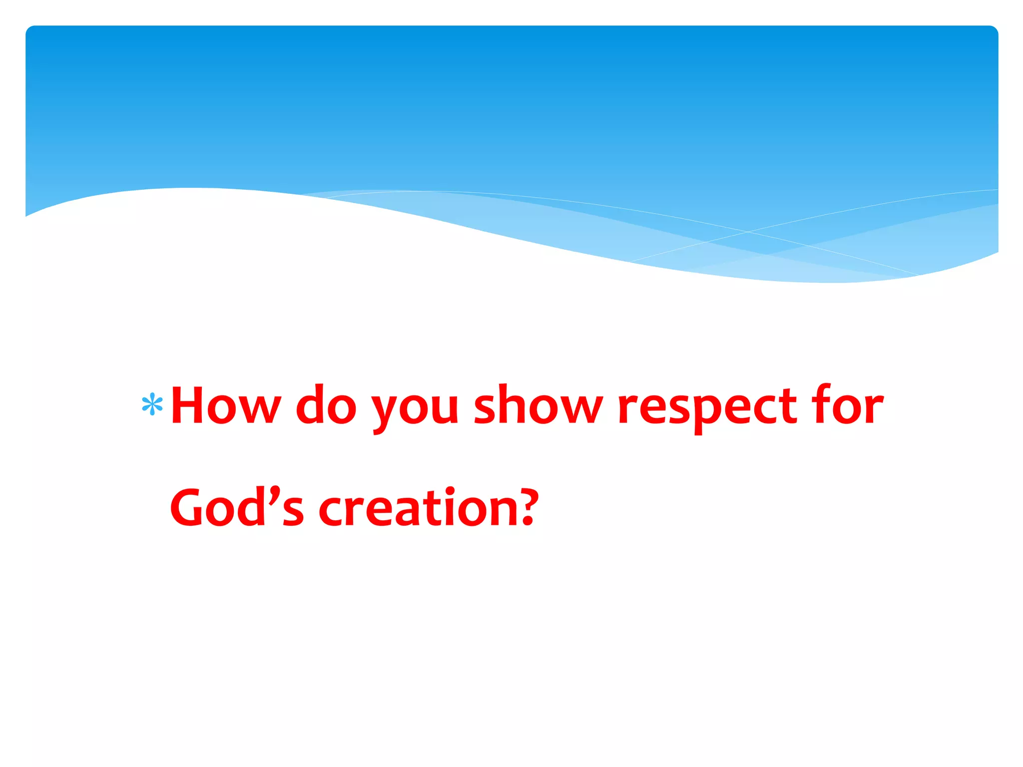 How do you show respect for
God’s creation?
