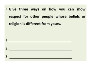 • Give three ways on how you can show
respect for other people whose beliefs or
religion is different from yours.
1._______________________________
2. _______________________________
3. _______________________________
 