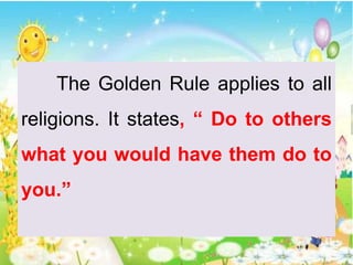 The Golden Rule applies to all
religions. It states, “ Do to others
what you would have them do to
you.”
 