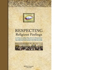 Respecting
Religious Feelings
An address by Hadhrat Mirza Masroor Ahmad, Head of
the worldwide Ahmadiyya Muslim community delivered in
Tahir Hall, Baitul Futuh, Morden, UK on 29th March 2008
Khilafat Centenary
(1908-2008)
 