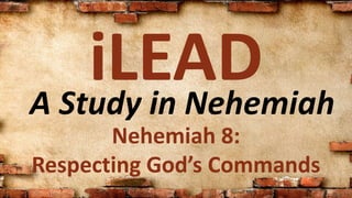 A Study in Nehemiah
iLEAD
Nehemiah 8:
Respecting God’s Commands
 