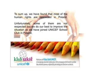 To sum up, we have found that most of the
human rights are respected in Poland.
Unfortunately, some of them are not
respected but we do our best to improve the
situation as we have joined UNICEF School
Club in Poland.
 