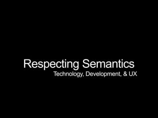 Respecting Semantics
Technology, Development, & UX

 