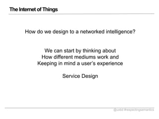 The Internet of Things

How do we design to a networked intelligence?

We can start by thinking about
How different mediums work and
Keeping in mind a users experience
Service Design

@uxbd #respectingsemantics

 