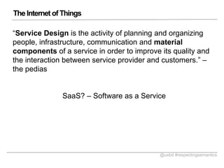 The Internet of Things
Service Design is the activity of planning and organizing
people, infrastructure, communication and material
components of a service in order to improve its quality and
the interaction between service provider and customers. C
the pedias
SaaS? C Software as a Service

@uxbd #respectingsemantics

 