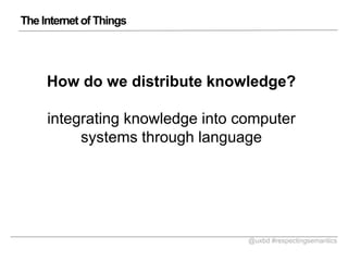 The Internet of Things

How do we distribute knowledge?
integrating knowledge into computer
systems through language

@uxbd #respectingsemantics

 