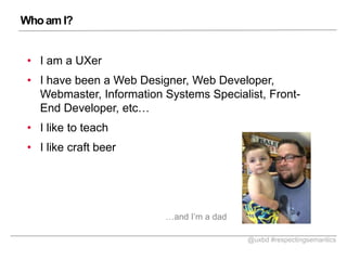 Who am I?
? I am a UXer

? I have been a Web Designer, Web Developer,
Webmaster, Information Systems Specialist, FrontEnd Developer, etc
? I like to teach
? I like craft beer

and Im a dad
@uxbd #respectingsemantics

 