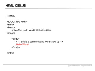 HTML, CSS, JS
HTML5:
<!DOCTYPE html>
<html>
<head>
<title>The Hello World Website</title>
</head>
<body>
<!C- this is a comment and wont show up -->
Hello World
</body>
</html>

@uxbd #respectingsemantics

 
