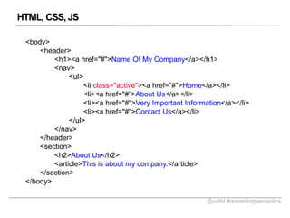 HTML, CSS, JS
<body>
<header>
<h1><a href="#">Name Of My Company</a></h1>
<nav>
<ul>
<li class="active"><a href="#">Home</a></li>
<li><a href="#>About Us</a></li>
<li><a href="#">Very Important Information</a></li>
<li><a href="#">Contact Us</a></li>
</ul>
</nav>
</header>
<section>
<h2>About Us</h2>
<article>This is about my company.</article>
</section>
</body>
@uxbd #respectingsemantics

 