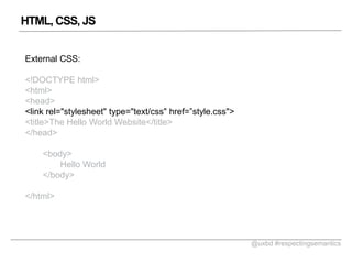 HTML, CSS, JS
External CSS:
<!DOCTYPE html>
<html>
<head>
<link rel="stylesheet" type="text/css" href=style.css">
<title>The Hello World Website</title>
</head>
<body>
Hello World
</body>
</html>

@uxbd #respectingsemantics

 