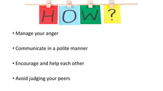 • Manage your anger
• Communicate in a polite manner
• Encourage and help each other
• Avoid judging your peers
 