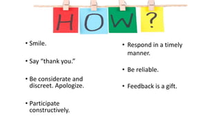 • Smile.
• Say “thank you.”
• Be considerate and
discreet. Apologize.
• Participate
constructively.
• Respond in a timely
manner.
• Be reliable.
• Feedback is a gift.
 