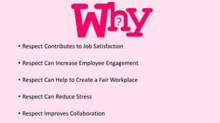 • Respect Contributes to Job Satisfaction
• Respect Can Increase Employee Engagement
• Respect Can Help to Create a Fair Workplace
• Respect Can Reduce Stress
• Respect Improves Collaboration
 