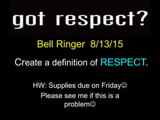 Bell Ringer 8/13/15
Create a definition of RESPECT.
HW: Supplies due on Friday
Please see me if this is a
problem
 