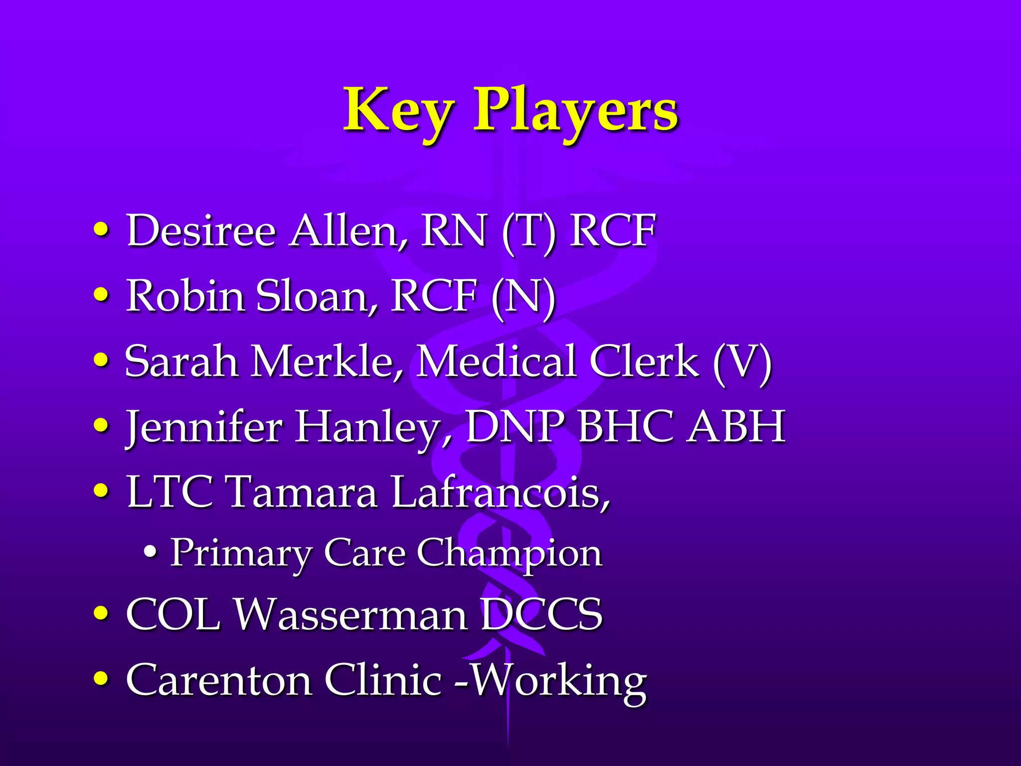 Key PlayersDesiree Allen, RN (T) RCF Robin Sloan, RCF (N)Sarah Merkle, Medical Clerk (V)Jennifer Hanley, DNP BHC ABHLTC Tamara Lafrancois, Primary Care ChampionCOL Wasserman DCCSCarenton Clinic -Working  