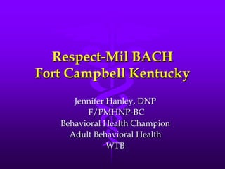 Respect-Mil BACHFort Campbell Kentucky Jennifer Hanley, DNP  F/PMHNP-BC  Behavioral Health Champion Adult Behavioral Health WTB 