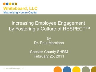 Increasing Employee Engagement  by Fostering a Culture of RESPECT ™ by Dr. Paul Marciano Chester County SHRM February 25, 2011 Whiteboard, LLC Maximizing Human Capital 