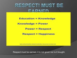 Respect must be earned, it is not given nor is it bought.
 