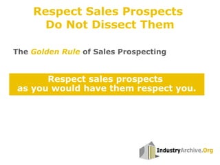 Respect sales prospects
as you would have them respect you.
The Golden Rule of Sales Prospecting
Respect Sales Prospects
Do Not Dissect Them
 
