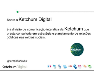 Sobre a Ketchum       Digital

é a divisão de comunicação interativa da Ketchum que
presta consultoria em estratégia e planejamento de relações
públicas nas mídias sociais.




@fernandoneves
 